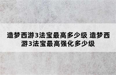 造梦西游3法宝最高多少级 造梦西游3法宝最高强化多少级